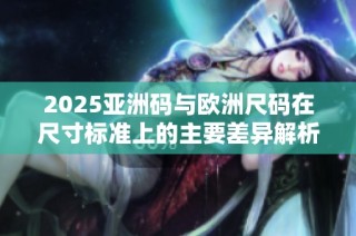 2025亚洲码与欧洲尺码在尺寸标准上的主要差异解析