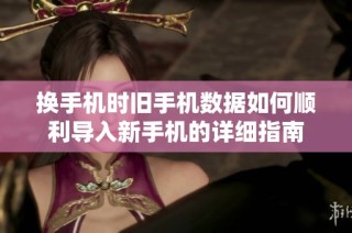 换手机时旧手机数据如何顺利导入新手机的详细指南
