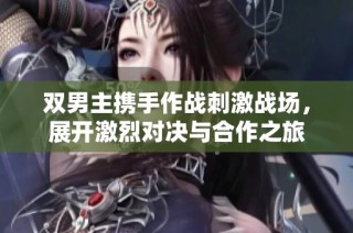 双男主携手作战刺激战场，展开激烈对决与合作之旅