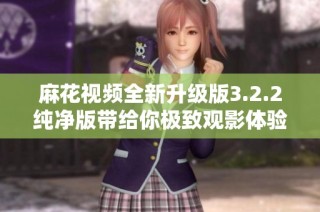 麻花视频全新升级版3.2.2纯净版带给你极致观影体验