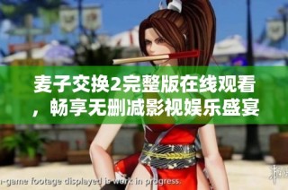 麦子交换2完整版在线观看，畅享无删减影视娱乐盛宴