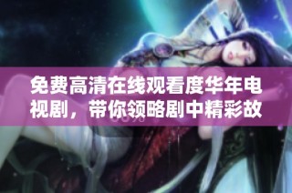 免费高清在线观看度华年电视剧，带你领略剧中精彩故事与人生哲理