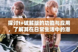 探讨t+破解版的功能与应用，了解其在日常生活中的潜在影响