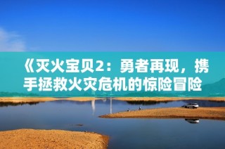 《灭火宝贝2：勇者再现，携手拯救火灾危机的惊险冒险之旅》