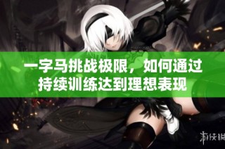 一字马挑战极限，如何通过持续训练达到理想表现