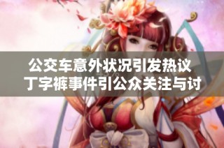 公交车意外状况引发热议 丁字裤事件引公众关注与讨论