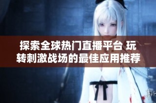 探索全球热门直播平台 玩转刺激战场的最佳应用推荐