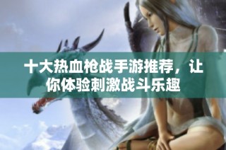 十大热血枪战手游推荐，让你体验刺激战斗乐趣