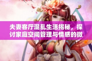 夫妻客厅混乱生活揭秘，探讨家庭空间管理与情感的微妙关系