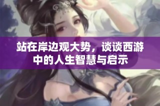 站在岸边观大势，谈谈西游中的人生智慧与启示