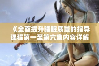 《全面提升睡眠质量的指导课程第一至第六集内容详解》