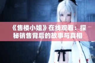《售楼小姐》在线观看：探秘销售背后的故事与真相