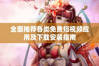 全面推荐各类免费短视频应用及下载安装指南