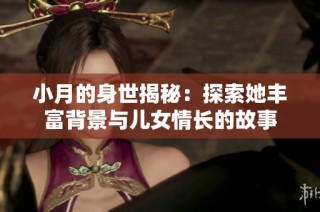 小月的身世揭秘：探索她丰富背景与儿女情长的故事