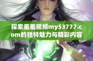 探索羞羞视频my53777.com的独特魅力与精彩内容体验