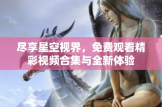 尽享星空视界，免费观看精彩视频合集与全新体验