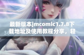 最新版本jmcomic1.7.8下载地址及使用教程分享，轻松获取更多精彩漫画内容