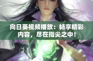 向日葵视频播放：畅享精彩内容，尽在指尖之中！