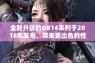 全新升级的GB14系列于2018年发布，带来更出色的性能与体验
