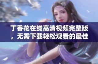 丁香花在线高清视频完整版，无需下载轻松观看的最佳选择