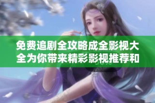 免费追剧全攻略成全影视大全为你带来精彩影视推荐和观看指南