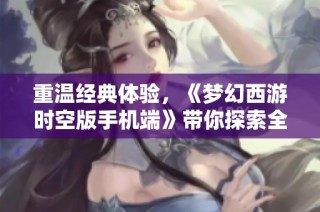 重温经典体验，《梦幻西游时空版手机端》带你探索全新奇幻之旅