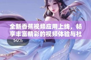 全新香蕉视频应用上线，畅享丰富精彩的视频体验与社交乐趣