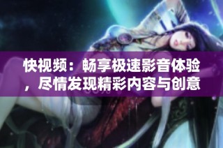 快视频：畅享极速影音体验，尽情发现精彩内容与创意！