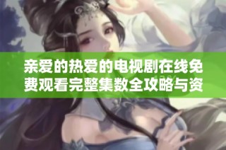 亲爱的热爱的电视剧在线免费观看完整集数全攻略与资源分享