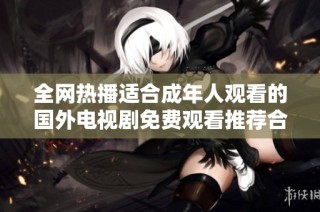 全网热播适合成年人观看的国外电视剧免费观看推荐合集