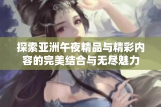 探索亚洲午夜精品与精彩内容的完美结合与无尽魅力