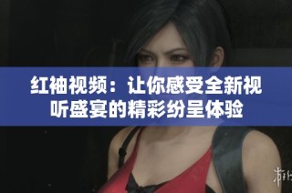红袖视频：让你感受全新视听盛宴的精彩纷呈体验