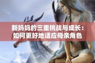 新妈妈的三重挑战与成长：如何更好地适应母亲角色