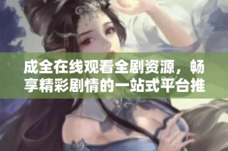 成全在线观看全剧资源，畅享精彩剧情的一站式平台推荐