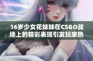 16岁少女花妹妹在CSGO战场上的精彩表现引发玩家热议