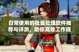 日常使用的批量处理软件推荐与评测，助你高效工作提高生产力