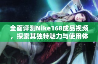 全面评测Nike168成品视频，探索其独特魅力与使用体验
