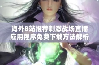 海外B站推荐刺激战场直播应用程序免费下载方法解析