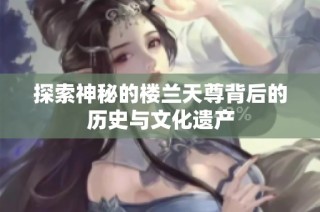 探索神秘的楼兰天尊背后的历史与文化遗产