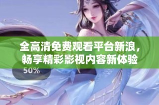 全高清免费观看平台新浪，畅享精彩影视内容新体验