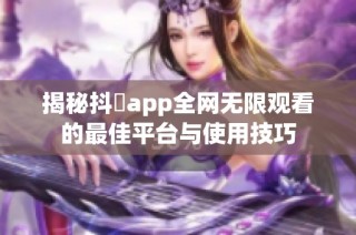揭秘抖抈app全网无限观看的最佳平台与使用技巧