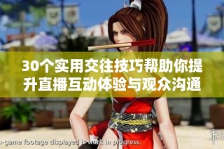 30个实用交往技巧帮助你提升直播互动体验与观众沟通效果