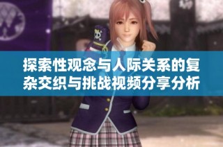 探索性观念与人际关系的复杂交织与挑战视频分享分析