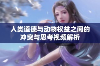 人类道德与动物权益之间的冲突与思考视频解析