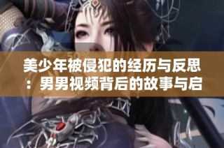 美少年被侵犯的经历与反思：男男视频背后的故事与启示
