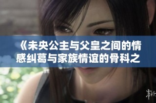 《未央公主与父皇之间的情感纠葛与家族情谊的骨科之旅》
