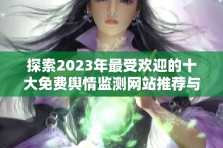 探索2023年最受欢迎的十大免费舆情监测网站推荐与评析