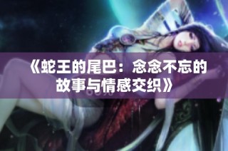 《蛇王的尾巴：念念不忘的故事与情感交织》