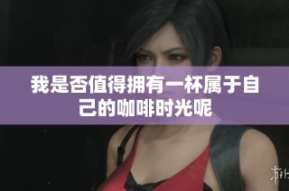 我是否值得拥有一杯属于自己的咖啡时光呢