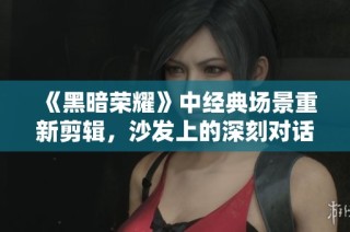 《黑暗荣耀》中经典场景重新剪辑，沙发上的深刻对话引发热议
